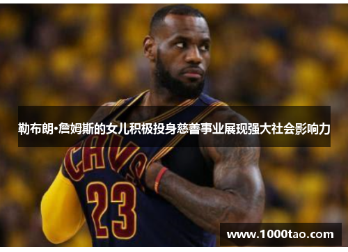 勒布朗·詹姆斯的女儿积极投身慈善事业展现强大社会影响力