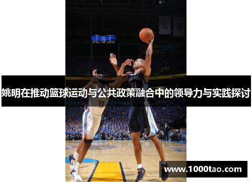 姚明在推动篮球运动与公共政策融合中的领导力与实践探讨