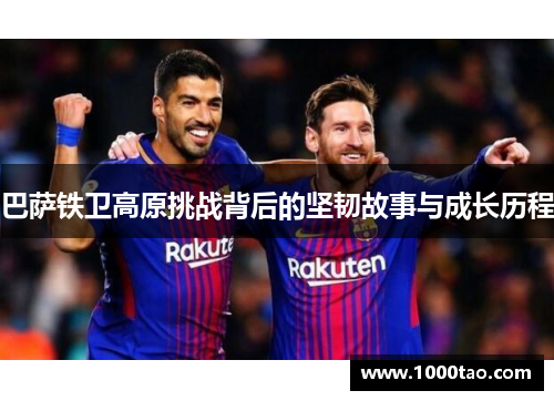 巴萨铁卫高原挑战背后的坚韧故事与成长历程