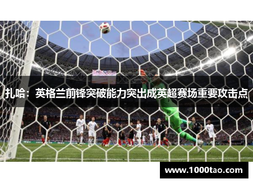 扎哈：英格兰前锋突破能力突出成英超赛场重要攻击点
