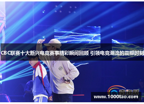 CBC联赛十大新兴电竞赛事精彩瞬间回顾 引领电竞潮流的震撼时刻
