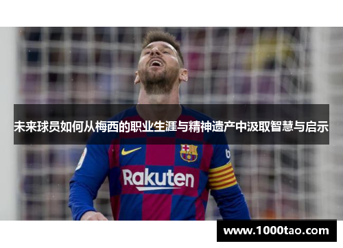 未来球员如何从梅西的职业生涯与精神遗产中汲取智慧与启示