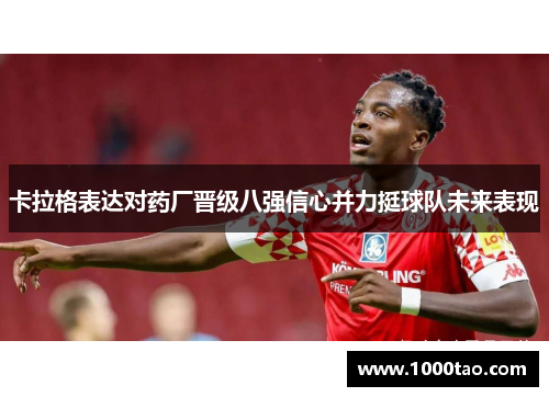卡拉格表达对药厂晋级八强信心并力挺球队未来表现