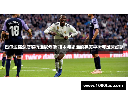 巴尔达诺深度解析维尼修斯 技术与思维的完美平衡与足球智慧