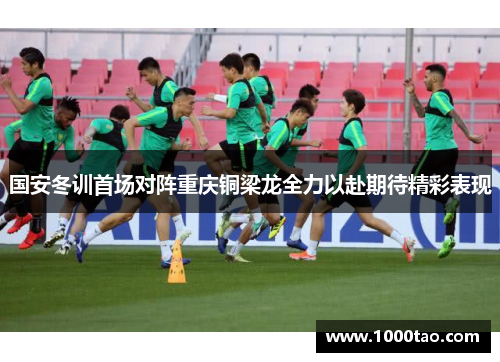 国安冬训首场对阵重庆铜梁龙全力以赴期待精彩表现
