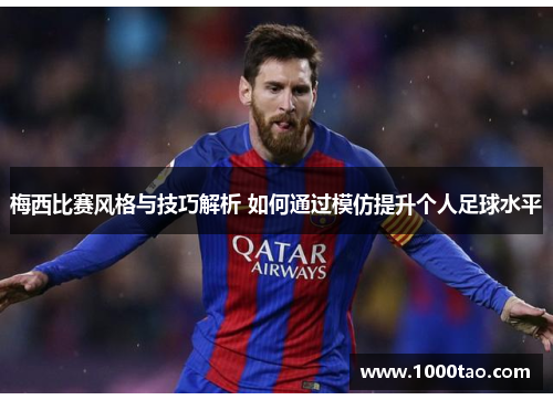 梅西比赛风格与技巧解析 如何通过模仿提升个人足球水平
