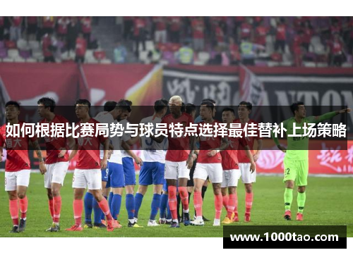 如何根据比赛局势与球员特点选择最佳替补上场策略