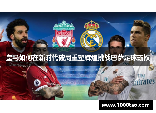 皇马如何在新时代破局重塑辉煌挑战巴萨足球霸权