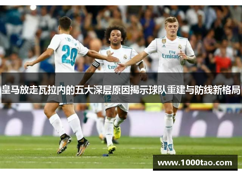 皇马放走瓦拉内的五大深层原因揭示球队重建与防线新格局