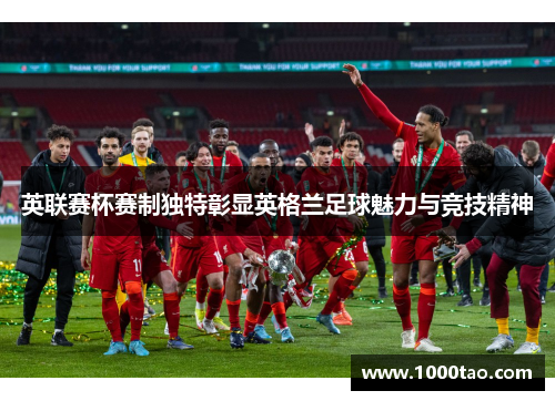 英联赛杯赛制独特彰显英格兰足球魅力与竞技精神