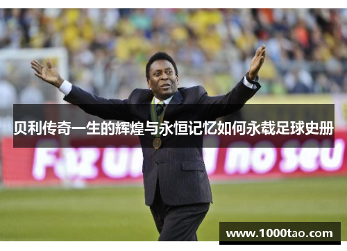 贝利传奇一生的辉煌与永恒记忆如何永载足球史册 贝利传奇一生的辉煌与永恒记忆如何永载足球史册
