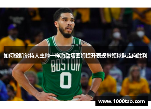 如何像凯尔特人主帅一样激励塔图姆提升表现带领球队走向胜利